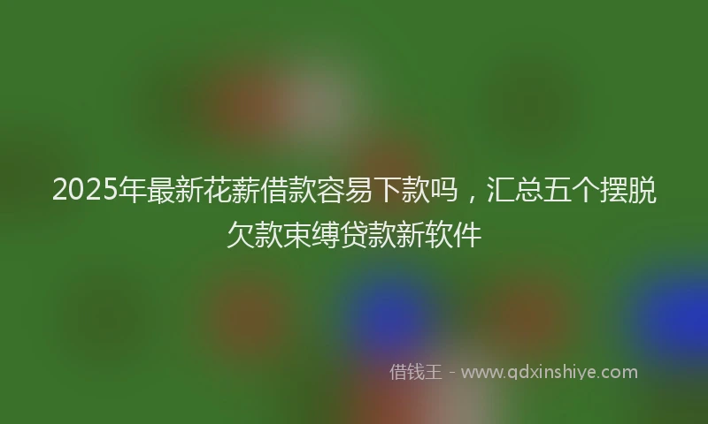 2025年最新花薪借款容易下款吗，汇总五个摆脱欠款束缚贷款新软件