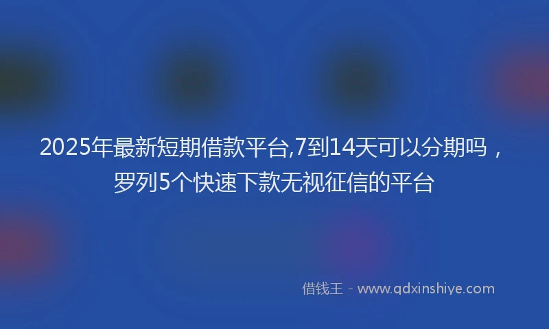 2025年最新短期借款平台,7到14天可以分期吗，罗列5个快速下款无视征信的平台