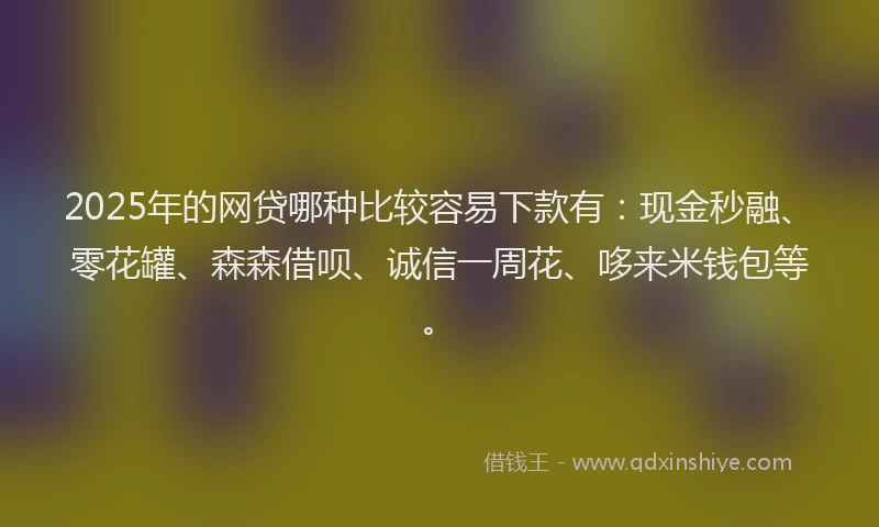 2025年的网贷哪种比较容易下款有：现金秒融、零花罐、森森借呗、诚信一周花、哆来米钱包等。