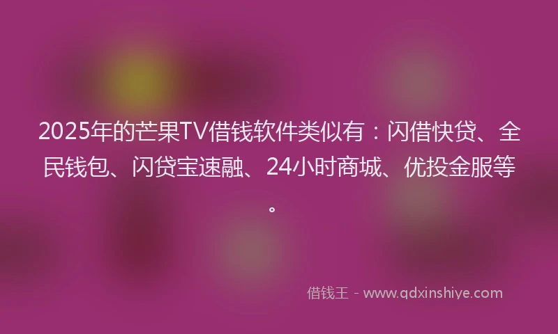 2025年的芒果TV借钱软件类似有：闪借快贷、全民钱包、闪贷宝速融、24小时商城、优投金服等。