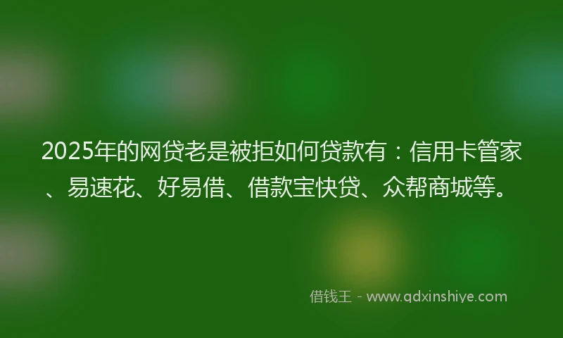 2025年的网贷老是被拒如何贷款有：信用卡管家、易速花、好易借、借款宝快贷、众帮商城等。