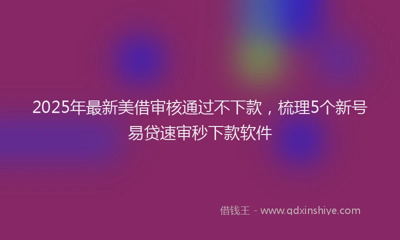 2025年最新美借审核通过不下款，梳理5个新号易贷速审秒下款软件