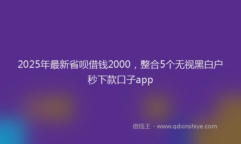 2025年最新省呗借钱2000，整合5个无视黑白户秒下款口子app