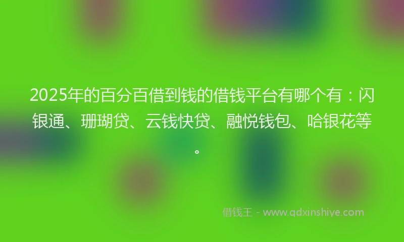 2025年的百分百借到钱的借钱平台有哪个有：闪银通、珊瑚贷、云钱快贷、融悦钱包、哈银花等。