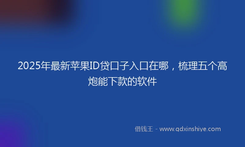 2025年最新苹果ID贷口子入口在哪，梳理五个高炮能下款的软件