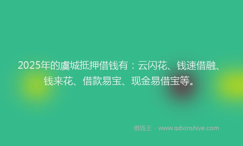 2025年的虞城抵押借钱有：云闪花、钱速借融、钱来花、借款易宝、现金易借宝等。