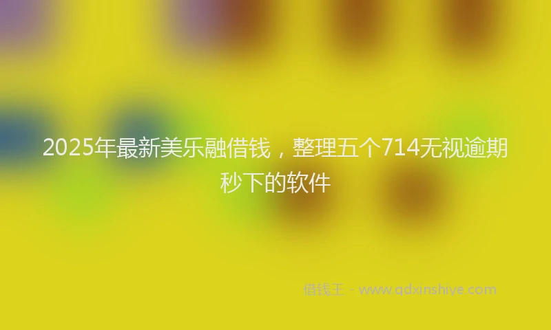 2025年最新美乐融借钱，整理五个714无视逾期秒下的软件