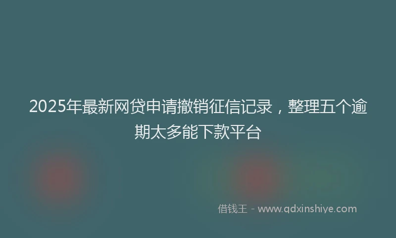 2025年最新网贷申请撤销征信记录，整理五个逾期太多能下款平台
