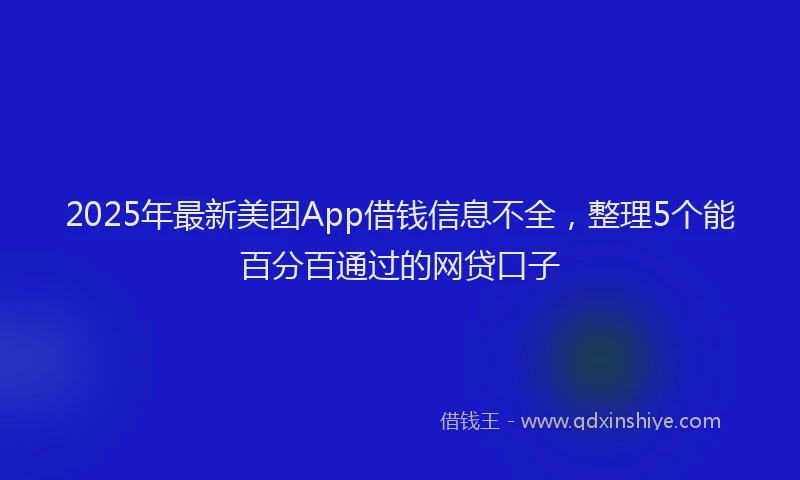 2025年最新美团App借钱信息不全，整理5个能百分百通过的网贷口子