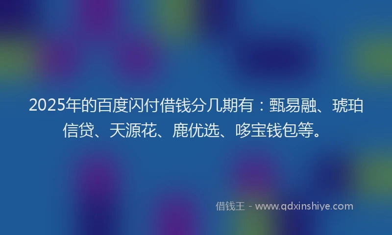 2025年的百度闪付借钱分几期有：甄易融、琥珀信贷、天源花、鹿优选、哆宝钱包等。