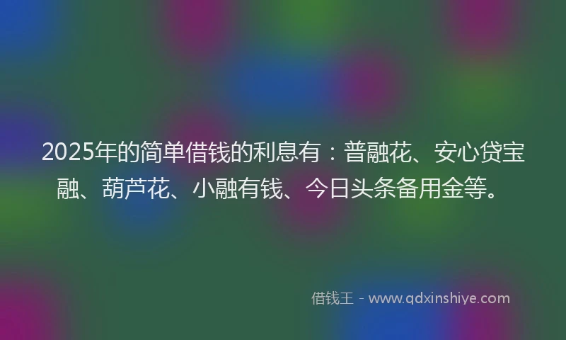 2025年的简单借钱的利息有：普融花、安心贷宝融、葫芦花、小融有钱、今日头条备用金等。