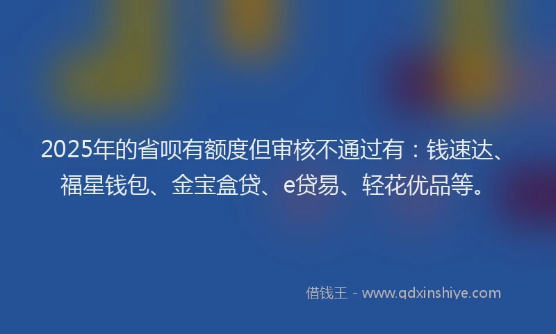 2025年的省呗有额度但审核不通过有：钱速达、福星钱包、金宝盒贷、e贷易、轻花优品等。