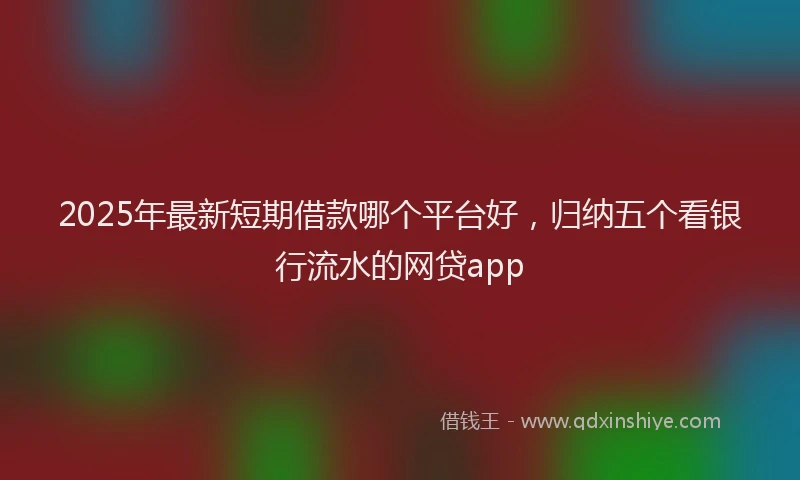 2025年最新短期借款哪个平台好，归纳五个看银行流水的网贷app