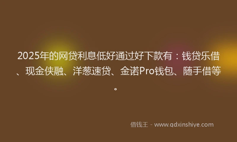 2025年的网贷利息低好通过好下款有：钱贷乐借、现金侠融、洋葱速贷、金诺Pro钱包、随手借等。