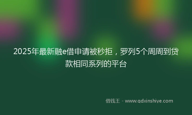 2025年最新融e借申请被秒拒，罗列5个周周到贷款相同系列的平台