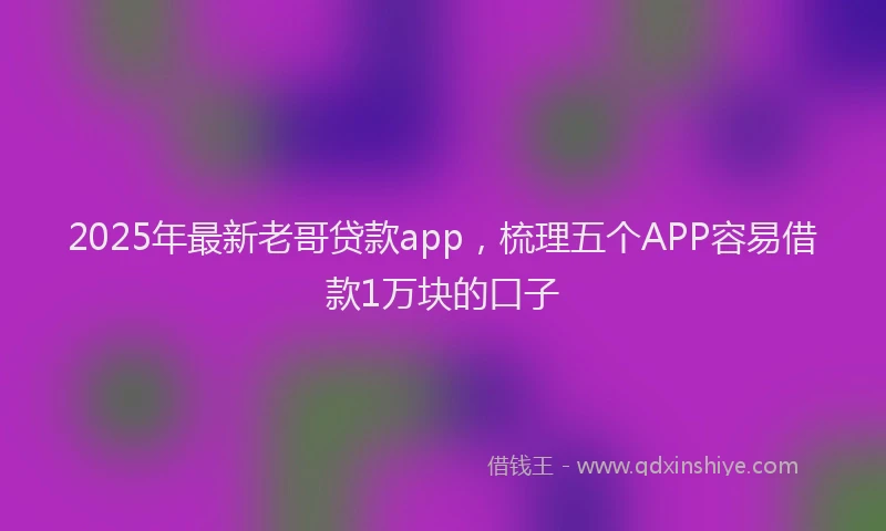 2025年最新老哥贷款app，梳理五个APP容易借款1万块的口子