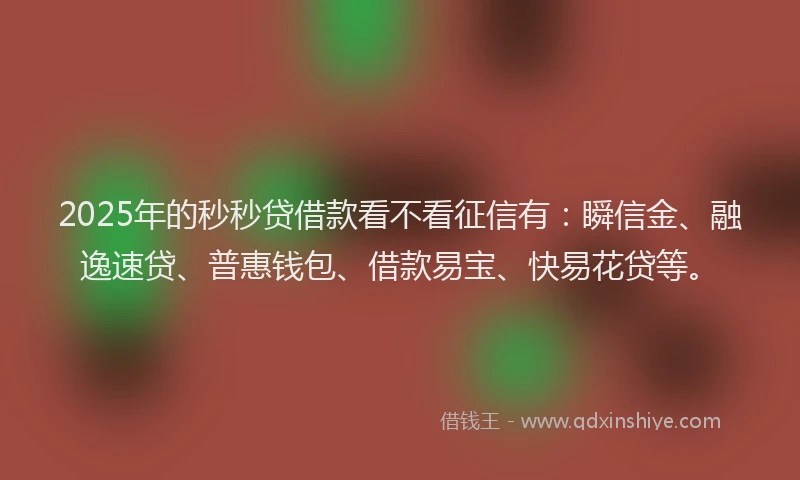 2025年的秒秒贷借款看不看征信有：瞬信金、融逸速贷、普惠钱包、借款易宝、快易花贷等。