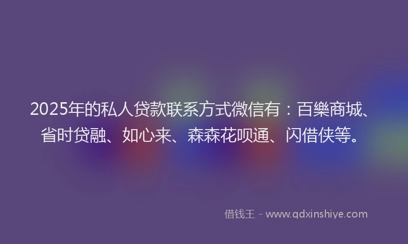 2025年的私人贷款联系方式微信有：百樂商城、省时贷融、如心来、森森花呗通、闪借侠等。