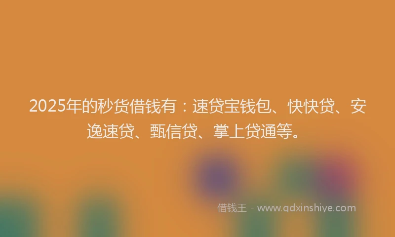 2025年的秒货借钱有：速贷宝钱包、快快贷、安逸速贷、甄信贷、掌上贷通等。