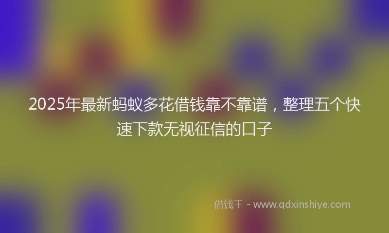 2025年最新蚂蚁多花借钱靠不靠谱，整理五个快速下款无视征信的口子