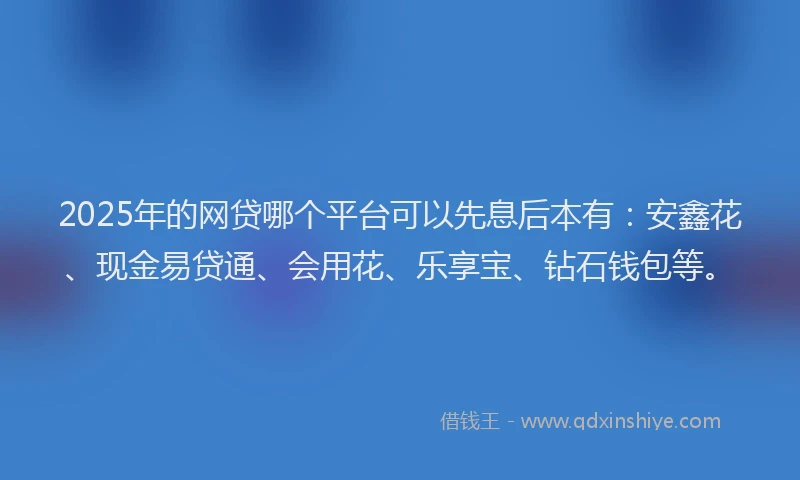 2025年的网贷哪个平台可以先息后本有：安鑫花、现金易贷通、会用花、乐享宝、钻石钱包等。