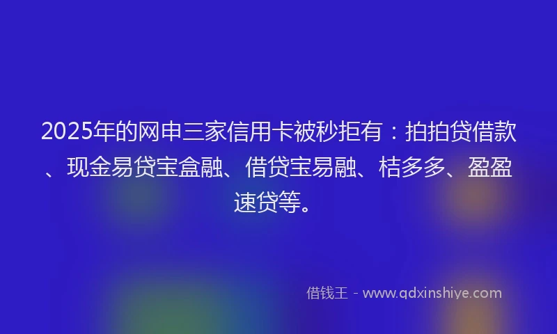 2025年的网申三家信用卡被秒拒有：拍拍贷借款、现金易贷宝盒融、借贷宝易融、桔多多、盈盈速贷等。
