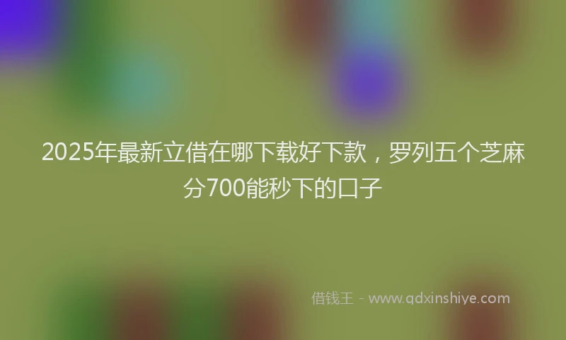2025年最新立借在哪下载好下款，罗列五个芝麻分700能秒下的口子