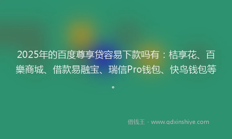 2025年的百度尊享贷容易下款吗有：桔享花、百樂商城、借款易融宝、瑞信Pro钱包、快鸟钱包等。