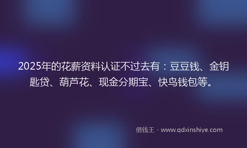 2025年的花薪资料认证不过去有：豆豆钱、金钥匙贷、葫芦花、现金分期宝、快鸟钱包等。