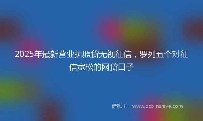 2025年最新营业执照贷无视征信，罗列五个对征信宽松的网贷口子