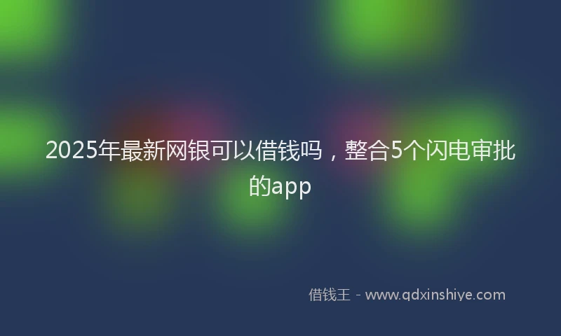 2025年最新网银可以借钱吗，整合5个闪电审批的app