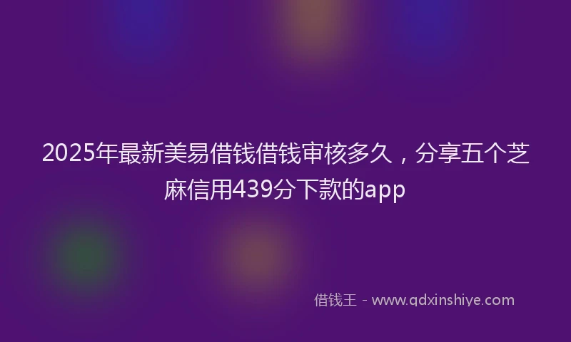 2025年最新美易借钱借钱审核多久，分享五个芝麻信用439分下款的app