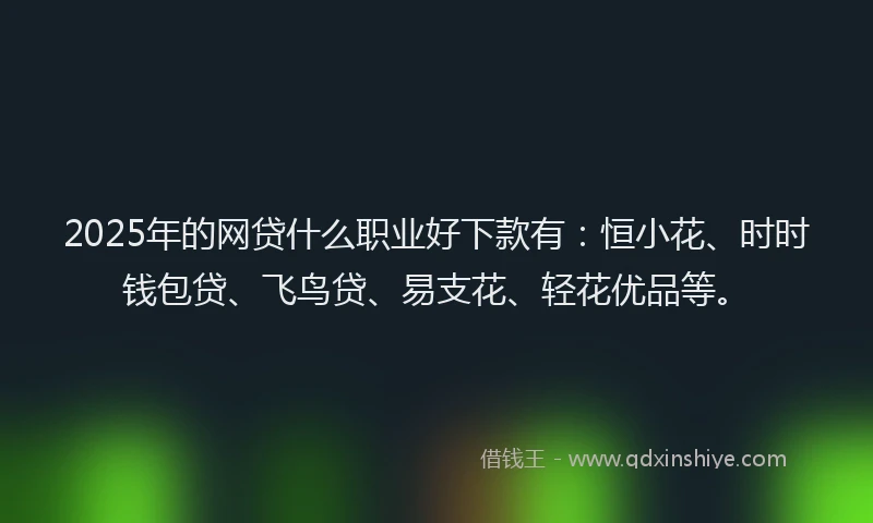 2025年的网贷什么职业好下款有：恒小花、时时钱包贷、飞鸟贷、易支花、轻花优品等。