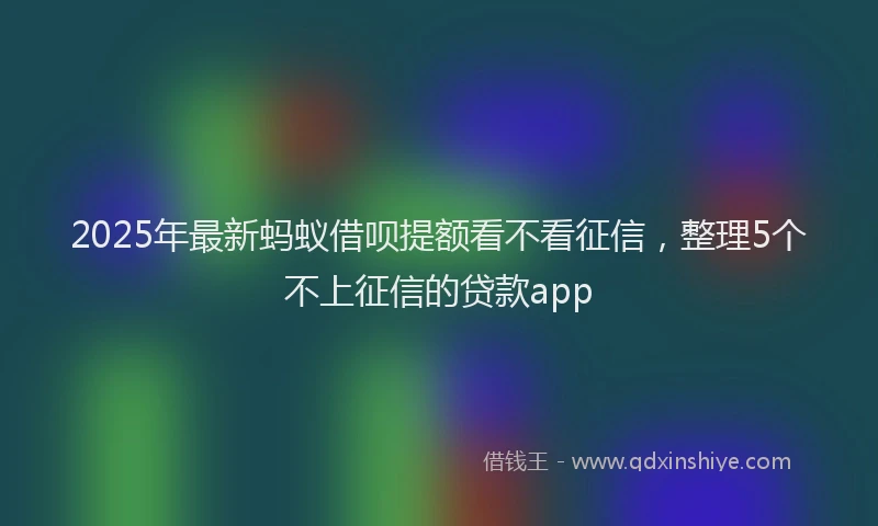 2025年最新蚂蚁借呗提额看不看征信，整理5个不上征信的贷款app