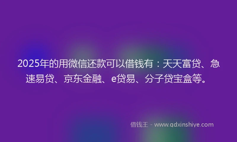 2025年的用微信还款可以借钱有：天天富贷、急速易贷、京东金融、e贷易、分子贷宝盒等。