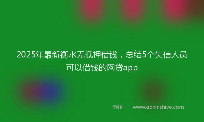 2025年最新衡水无抵押借钱，总结5个失信人员可以借钱的网贷app