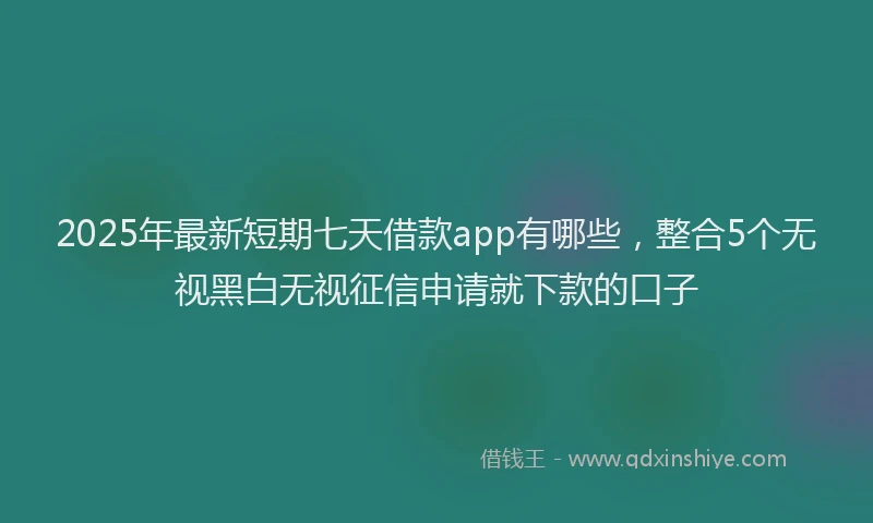 2025年最新短期七天借款app有哪些，整合5个无视黑白无视征信申请就下款的口子