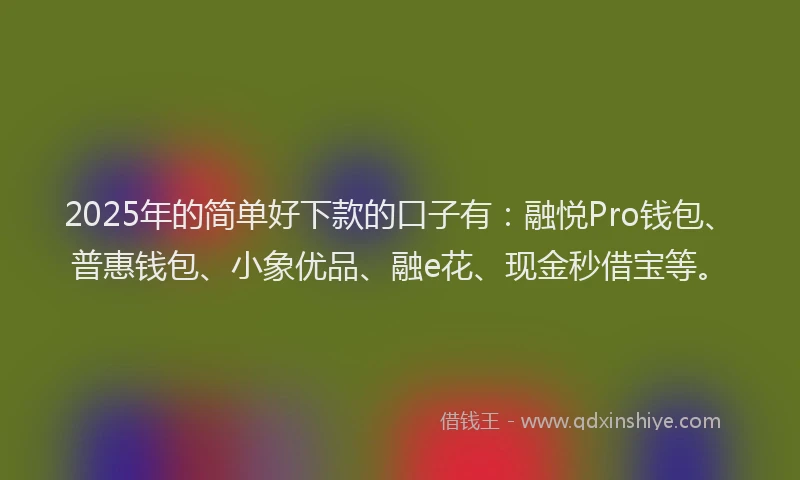 2025年的简单好下款的口子有：融悦Pro钱包、普惠钱包、小象优品、融e花、现金秒借宝等。