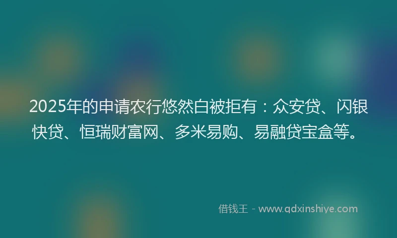 2025年的申请农行悠然白被拒有：众安贷、闪银快贷、恒瑞财富网、多米易购、易融贷宝盒等。