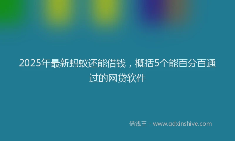 2025年最新蚂蚁还能借钱，概括5个能百分百通过的网贷软件