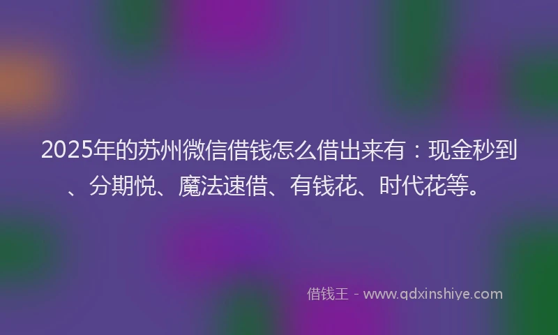 2025年的苏州微信借钱怎么借出来有：现金秒到、分期悦、魔法速借、有钱花、时代花等。