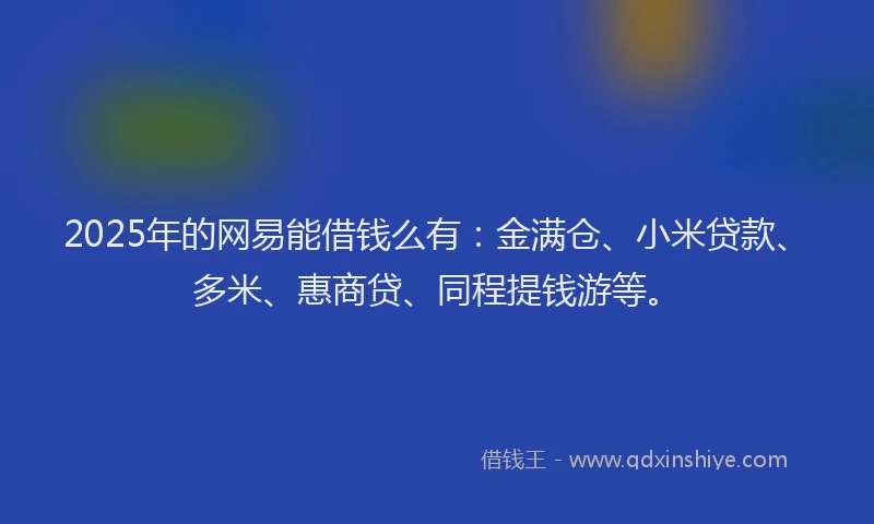 2025年的网易能借钱么有：金满仓、小米贷款、多米、惠商贷、同程提钱游等。
