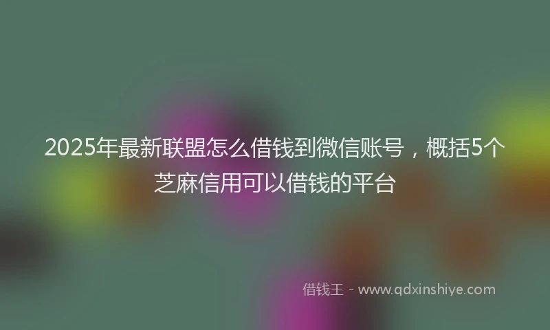 2025年最新联盟怎么借钱到微信账号，概括5个芝麻信用可以借钱的平台