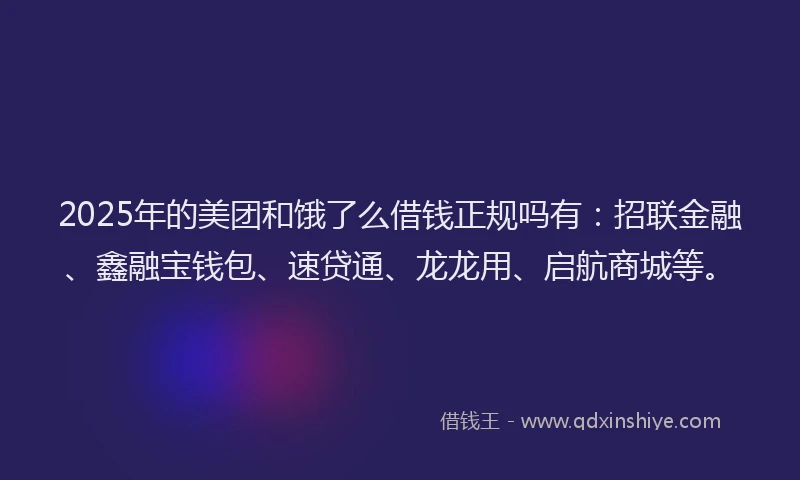 2025年的美团和饿了么借钱正规吗有：招联金融、鑫融宝钱包、速贷通、龙龙用、启航商城等。