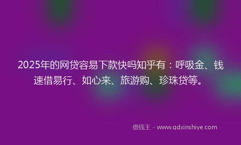 2025年的网贷容易下款快吗知乎有：呼吸金、钱速借易行、如心来、旅游购、珍珠贷等。