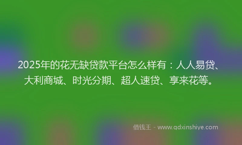 2025年的花无缺贷款平台怎么样有：人人易贷、大利商城、时光分期、超人速贷、享来花等。