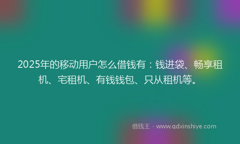 2025年的移动用户怎么借钱有：钱进袋、畅享租机、宅租机、有钱钱包、只从租机等。