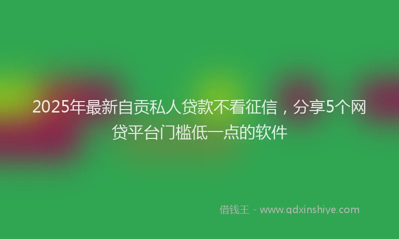 2025年最新自贡私人贷款不看征信，分享5个网贷平台门槛低一点的软件