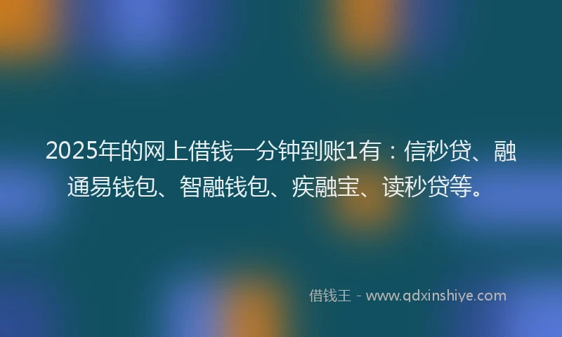 2025年的网上借钱一分钟到账1有：信秒贷、融通易钱包、智融钱包、疾融宝、读秒贷等。