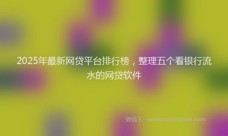 2025年最新网贷平台排行榜，整理五个看银行流水的网贷软件